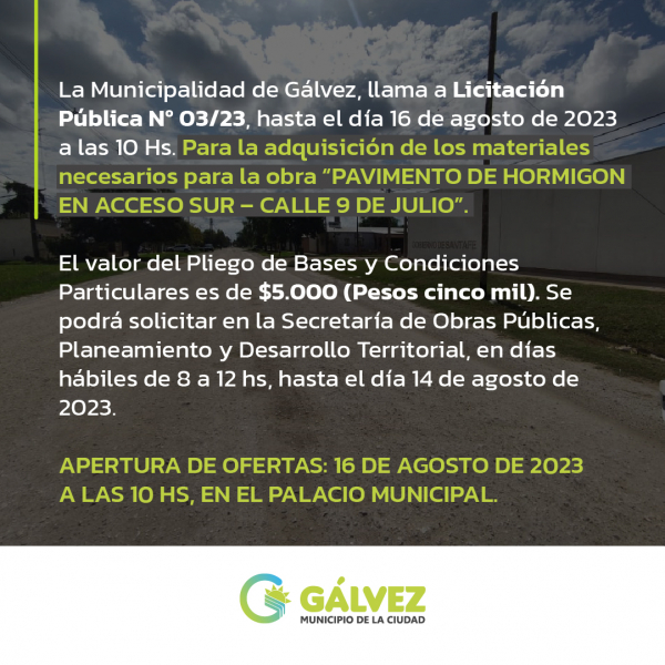 La Municipalidad de Gálvez, llama a Licitación Pública Nº 03/23, hasta el día 16 de agosto de 2023 a las 10 Hs. Para la adquisición de los materiales necesarios para la obra “PAVIMENTO DE HORMIGON EN ACCESO SUR – CALLE 9 DE JULIO”.